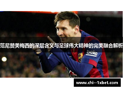 范尼赞美梅西的深层含义与足球伟大精神的完美融合解析 范尼赞美梅西的深层含义与足球伟大精神的完美融合解析