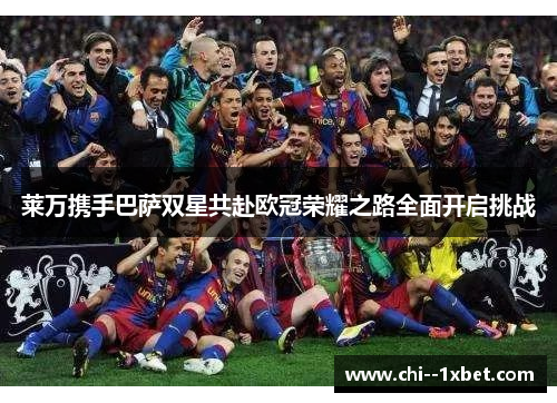 莱万携手巴萨双星共赴欧冠荣耀之路全面开启挑战