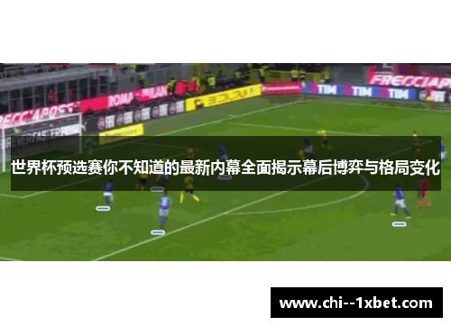世界杯预选赛你不知道的最新内幕全面揭示幕后博弈与格局变化