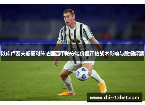 以库卢塞夫斯基对阵法国西甲防守端价值评估战术影响与数据解读