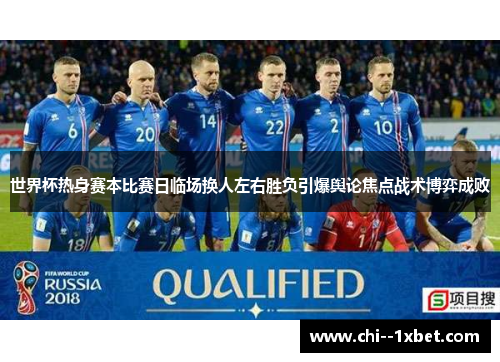 世界杯热身赛本比赛日临场换人左右胜负引爆舆论焦点战术博弈成败