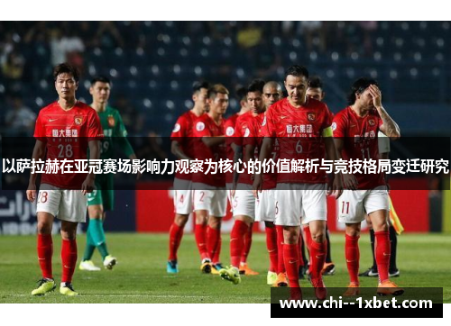 以萨拉赫在亚冠赛场影响力观察为核心的价值解析与竞技格局变迁研究