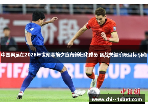 中国男足在2026年世预赛前夕宣布新归化球员 备战关键阶段目标明确