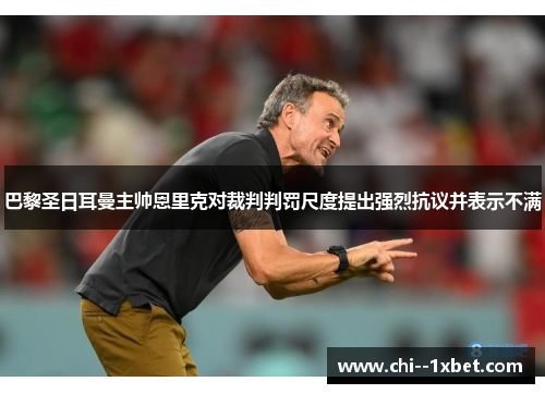 巴黎圣日耳曼主帅恩里克对裁判判罚尺度提出强烈抗议并表示不满 巴黎圣日耳曼主帅恩里克对裁判判罚尺度提出强烈抗议并表示不满