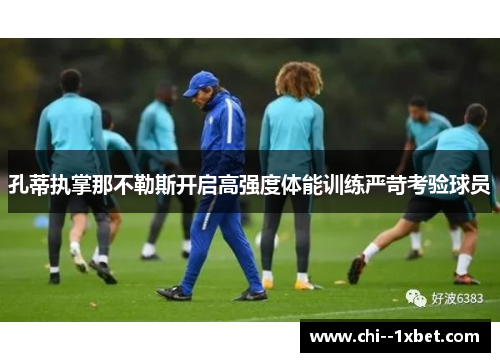 孔蒂执掌那不勒斯开启高强度体能训练严苛考验球员 孔蒂执掌那不勒斯开启高强度体能训练严苛考验球员
