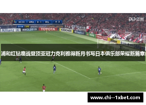 浦和红钻鏖战登顶亚冠力克利雅得新月书写日本俱乐部荣耀新篇章 浦和红钻鏖战登顶亚冠力克利雅得新月书写日本俱乐部荣耀新篇章