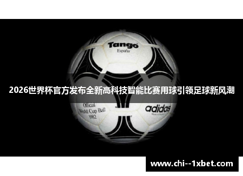 2026世界杯官方发布全新高科技智能比赛用球引领足球新风潮