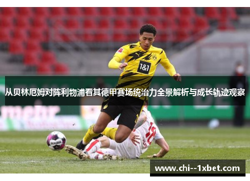 从贝林厄姆对阵利物浦看其德甲赛场统治力全景解析与成长轨迹观察 从贝林厄姆对阵利物浦看其德甲赛场统治力全景解析与成长轨迹观察
