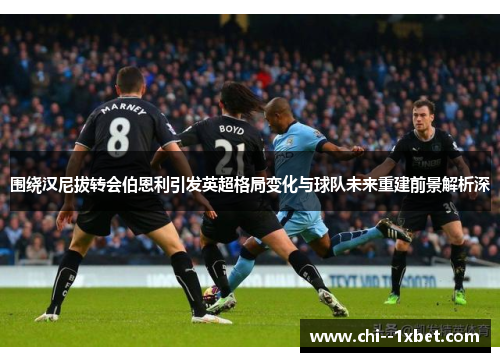 围绕汉尼拔转会伯恩利引发英超格局变化与球队未来重建前景解析深
