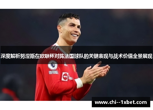 深度解析努涅斯在欧联杯对阵法国球队的关键表现与战术价值全景展现 深度解析努涅斯在欧联杯对阵法国球队的关键表现与战术价值全景展现